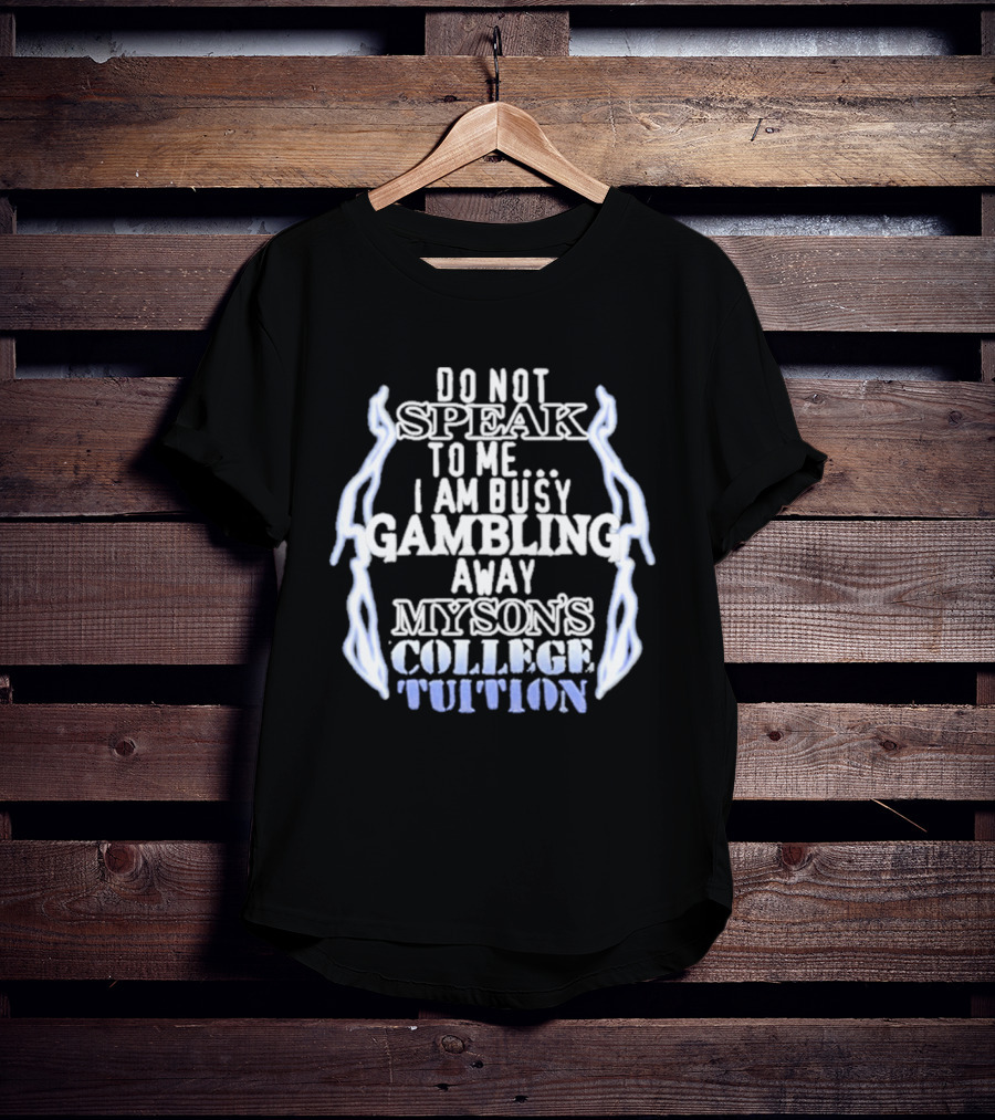 Do Not Speak To Me I Am Busy Gambling Away My Son's College Tuition T-Shirt
