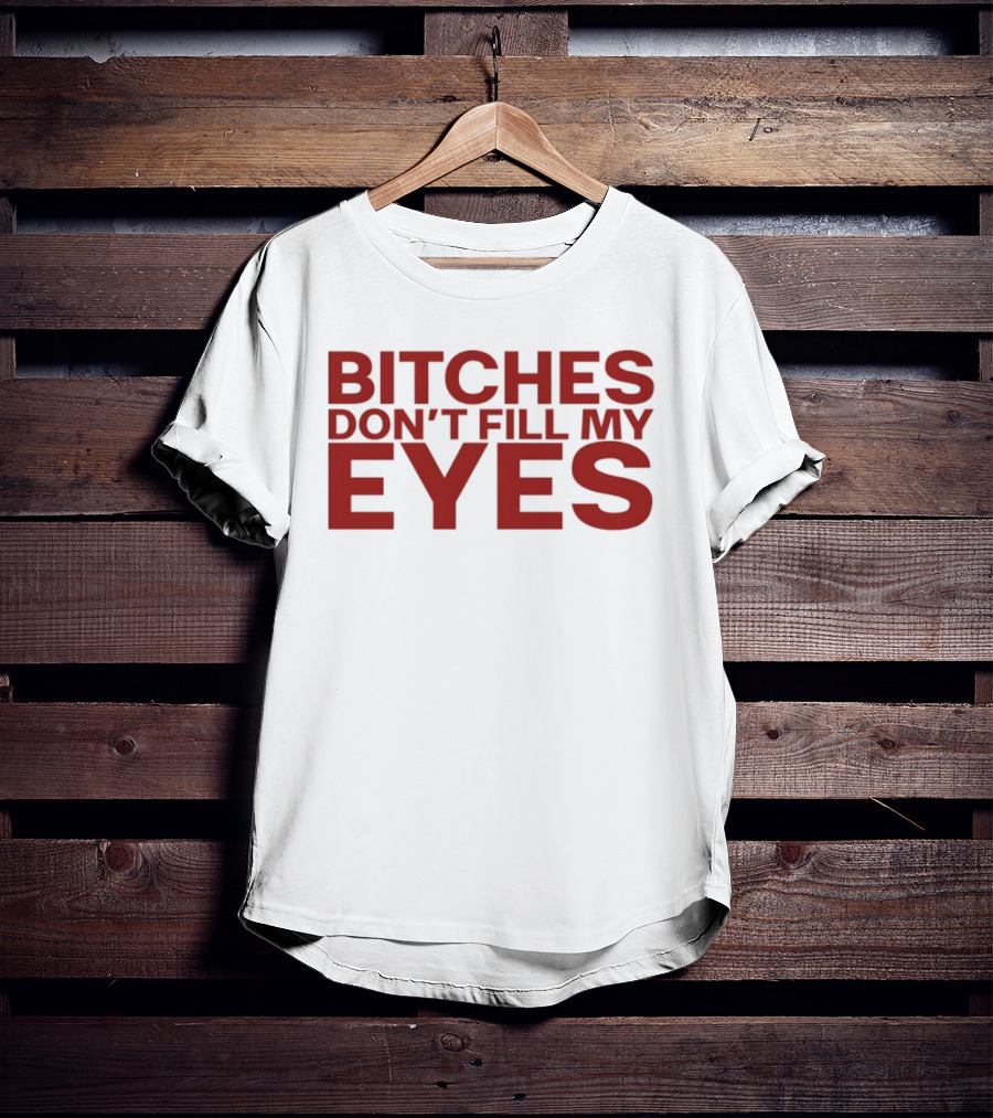 Bitches Don't Fill My Eyes T-Shirt