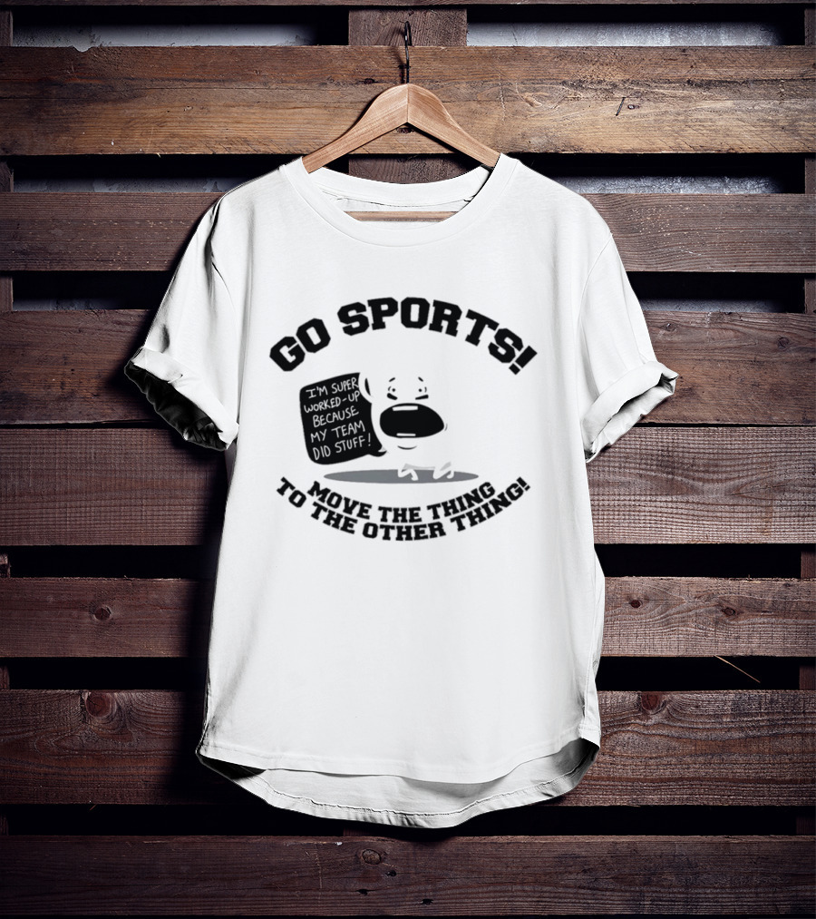 Go Sports Super Worked Up Because My Team Did Stuff Move The Thing To The Other Thing T-Shirt