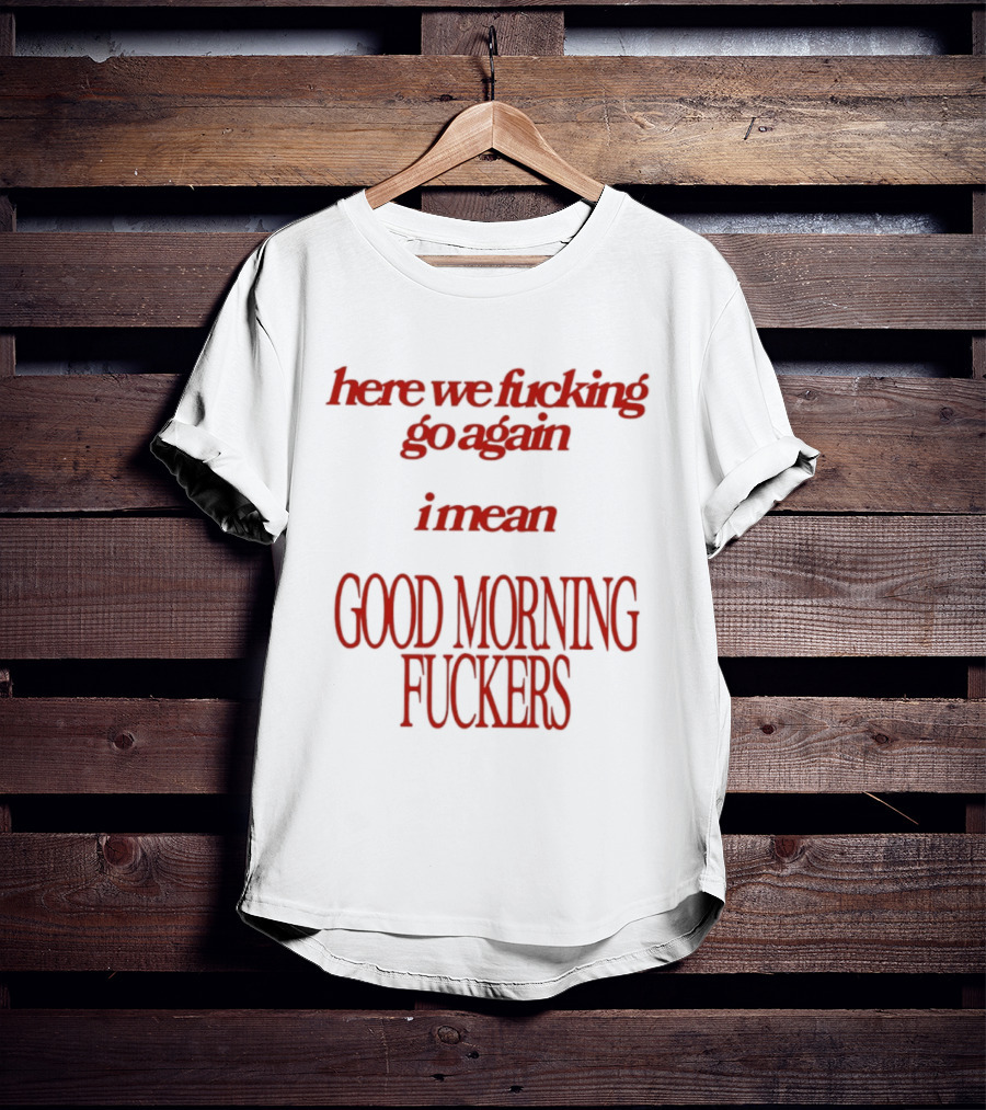 Here We Fucking Go Again I Mean Good Morning Fuckers T-Shirt