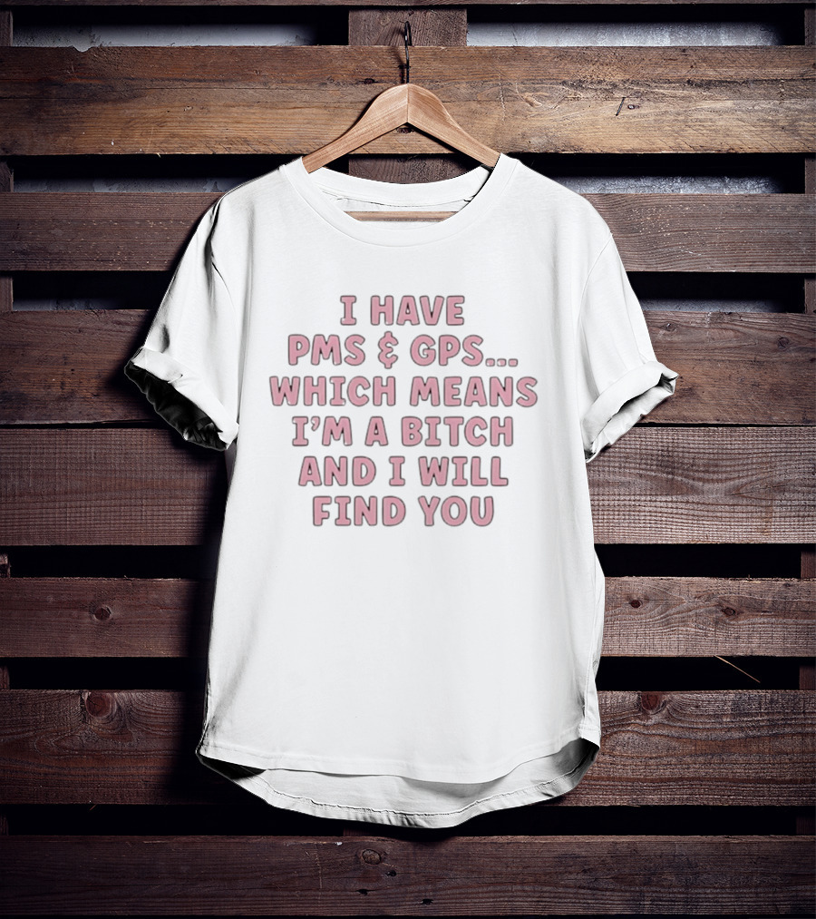 I Have PMS And GPS Which Means I'm A Bitch And I Will Find You T-Shirt