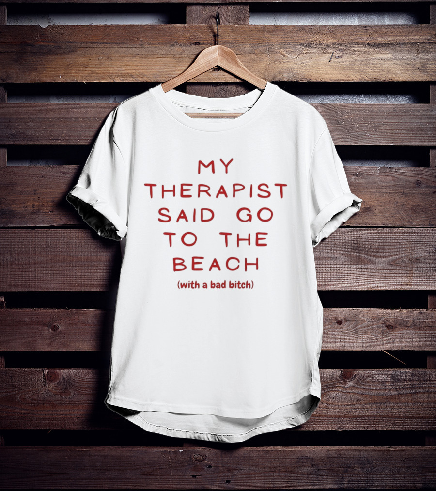 My Therapist Said Go To The Beach With A Bad Bitch T-Shirt