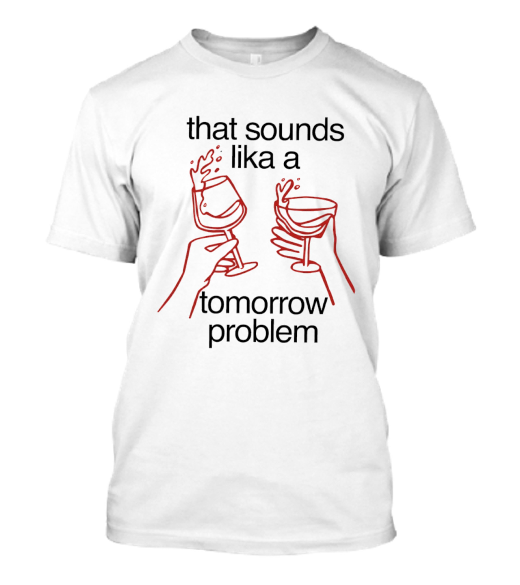 That Sounds Lika A Tomorrow Problem Wine Glasses T-Shirt