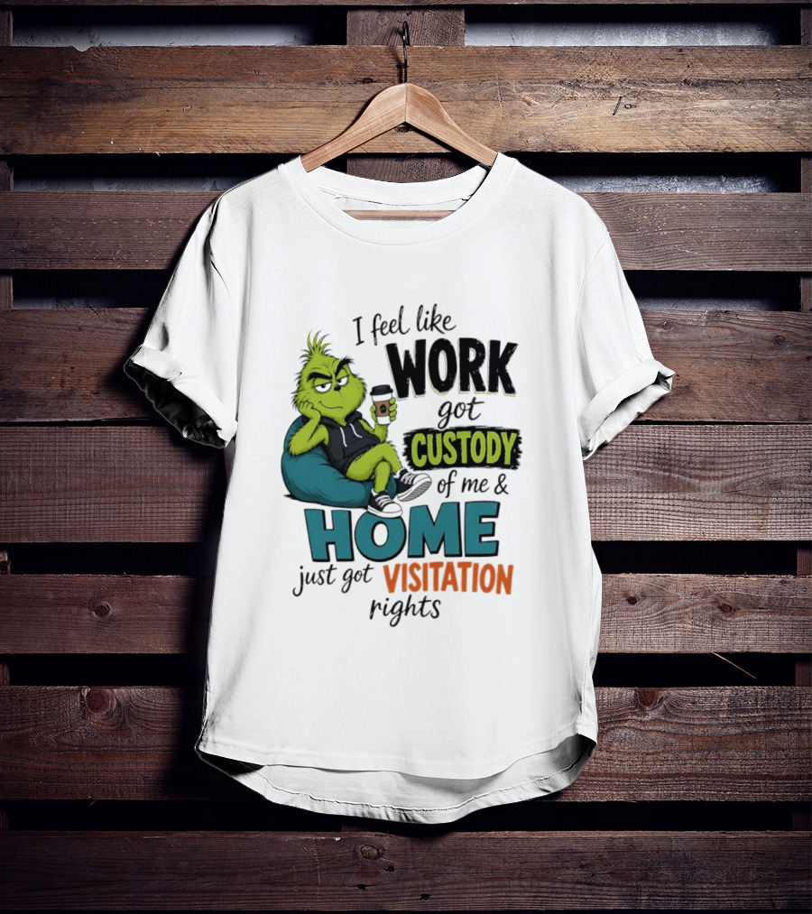 I Feel Like Work Got Custody Of Me And Home Just Got Visitation Rights Grinch T-Shirt