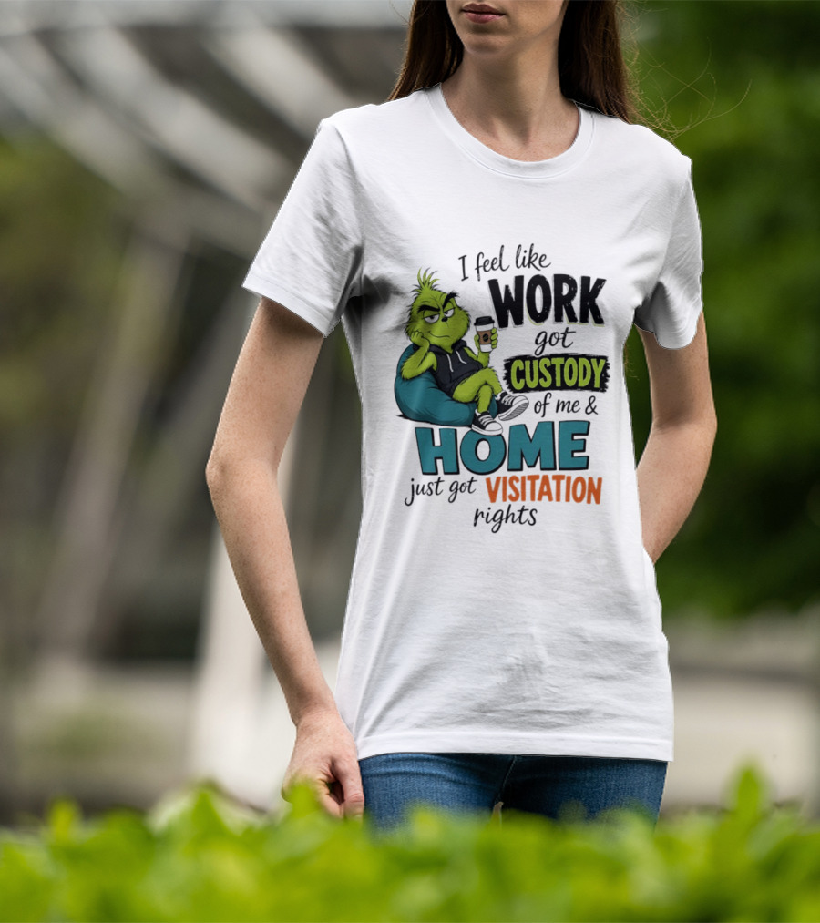 I Feel Like Work Got Custody Of Me And Home Just Got Visitation Rights Grinch T-Shirt