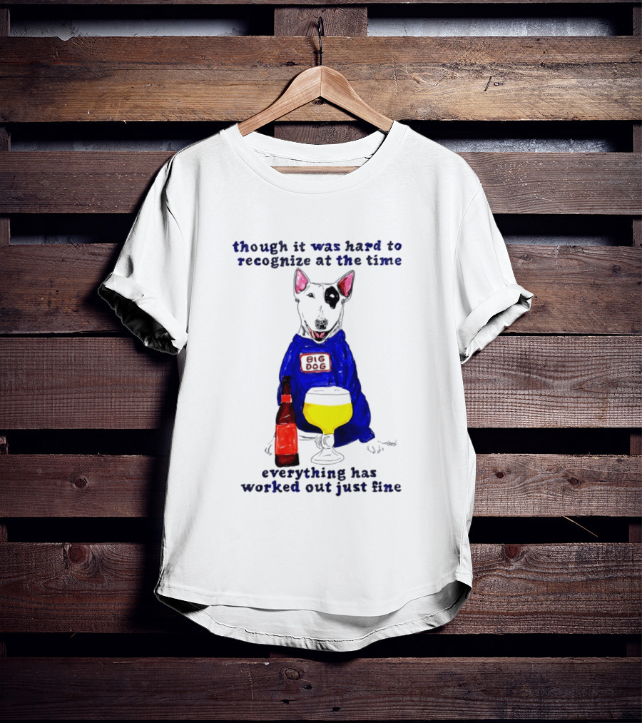 Though It Was Hard To Recognize At The Time Everything Has Worked Out Just Fine Big Dog T-Shirt