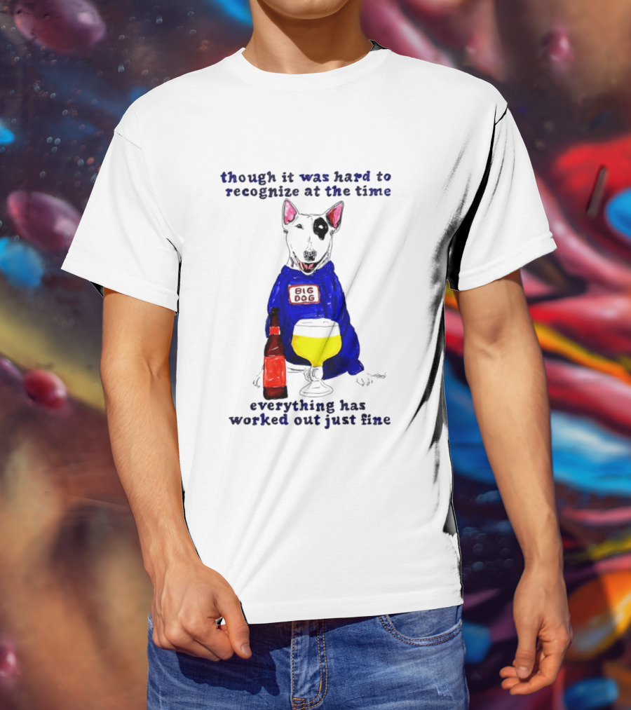 Though It Was Hard To Recognize At The Time Everything Has Worked Out Just Fine Big Dog T-Shirt