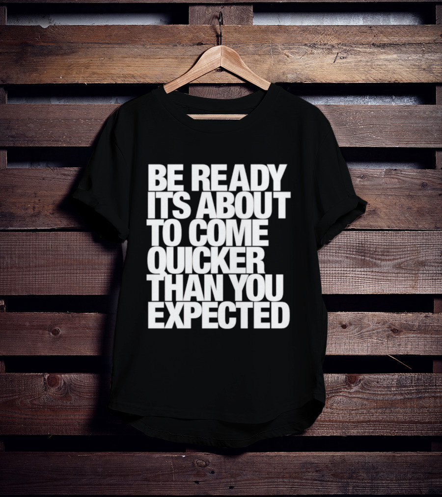 Be Ready It's About To Come Quicker Than You Expected T-Shirt