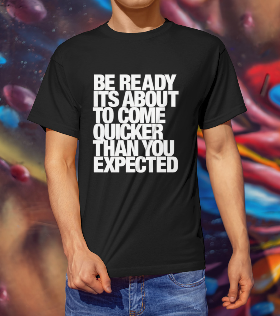 Be Ready It's About To Come Quicker Than You Expected T-Shirt