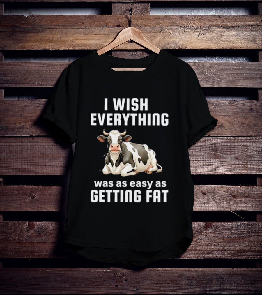 I Wish Everything Was As Easy As Getting Fat Dairy Cattle T-Shirt