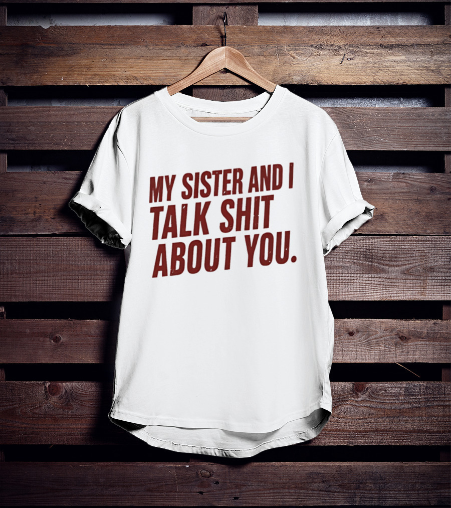 My Sister And I Talk Shit About You T-Shirt
