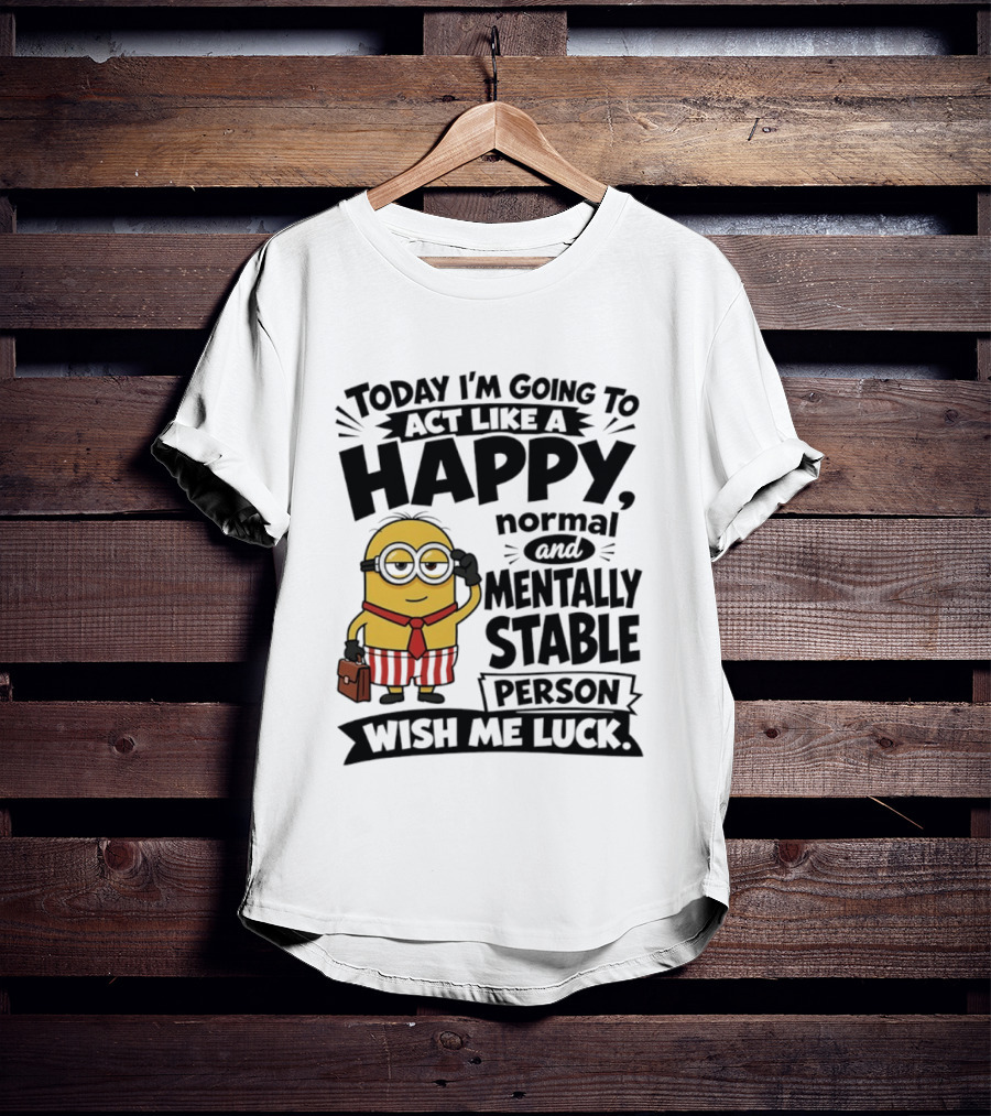 Minions Today I'm Going To Act Like A Happy Normal And Mentally Stable Person Wish Me Luck T-Shirt