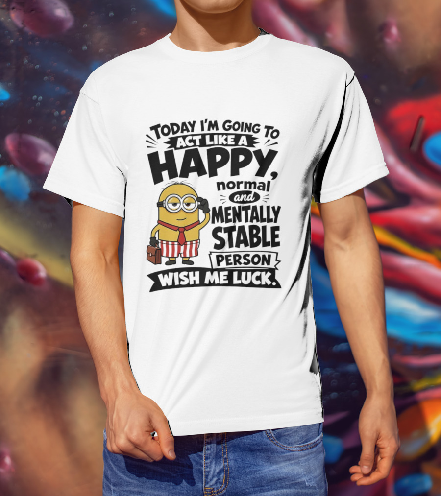 Minions Today I'm Going To Act Like A Happy Normal And Mentally Stable Person Wish Me Luck T-Shirt