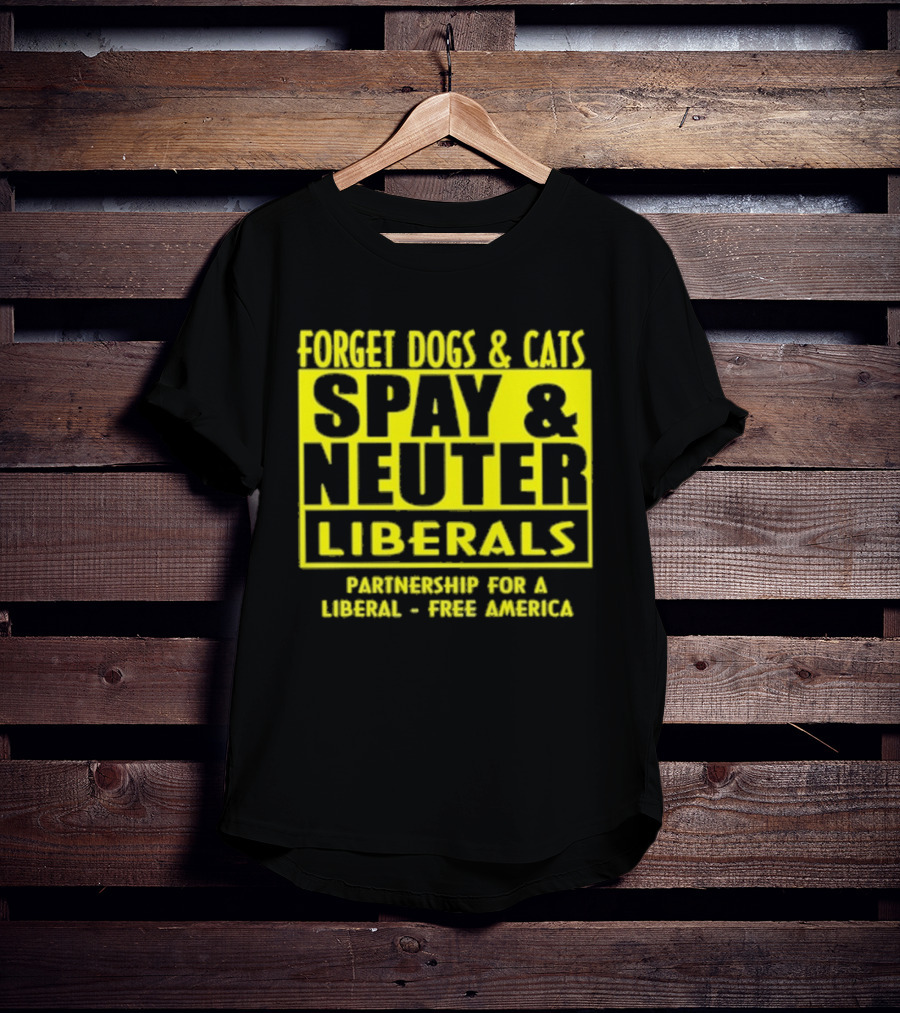 Forget Dogs And Cats Spay And Neuter Liberals Partnership For A Liberal Free America T-Shirt