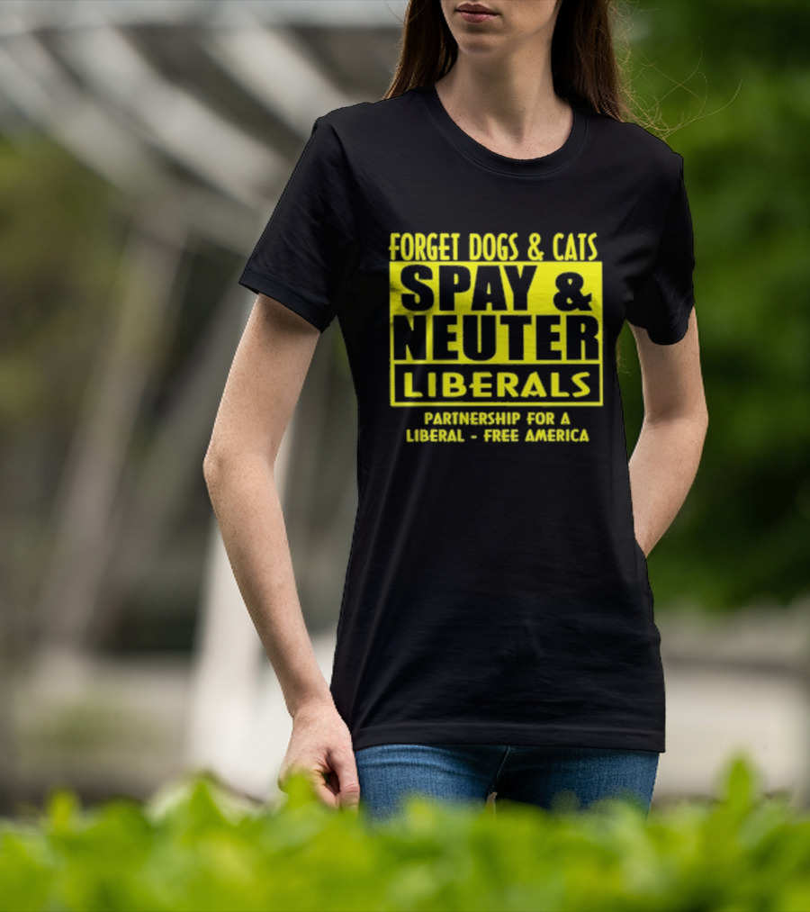 Forget Dogs And Cats Spay And Neuter Liberals Partnership For A Liberal Free America T-Shirt