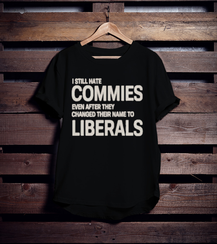 I Still Hate Commies Even After They Changed Their Name To Liberals T-Shirt