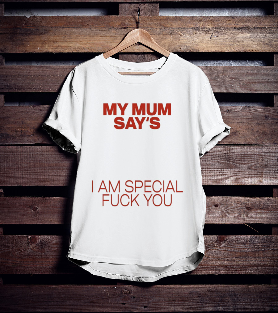 My Mum Says I Am Special Fuck You T-Shirt