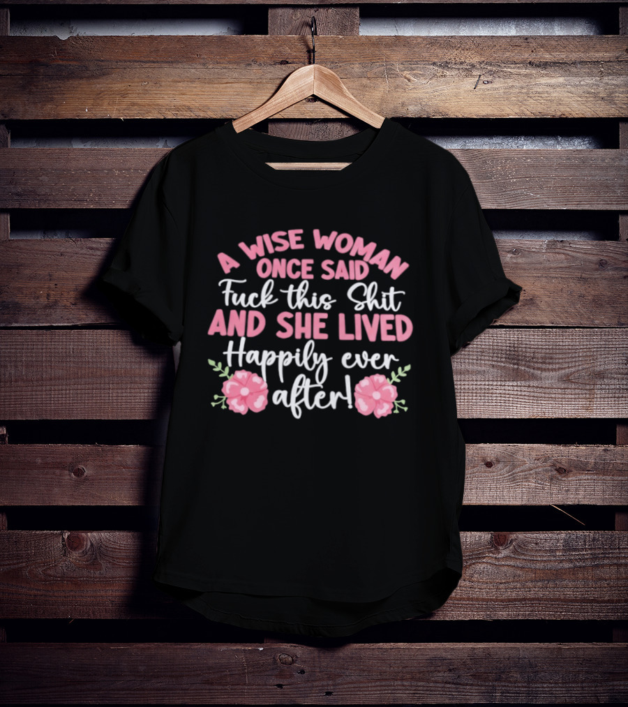 A Wise Woman Once Said Fuck This Shit And She Lived Happily Ever After Floral T-Shirt