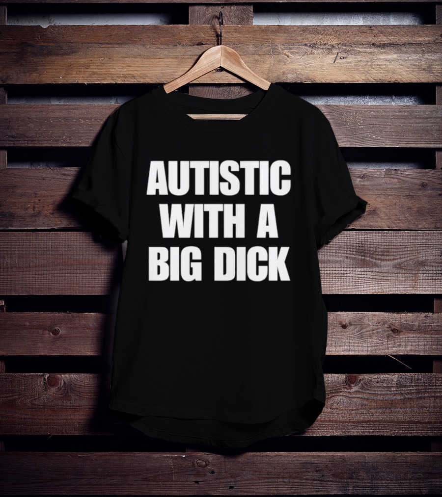 Autistic With A Big Dick Autism Awareness T-Shirt