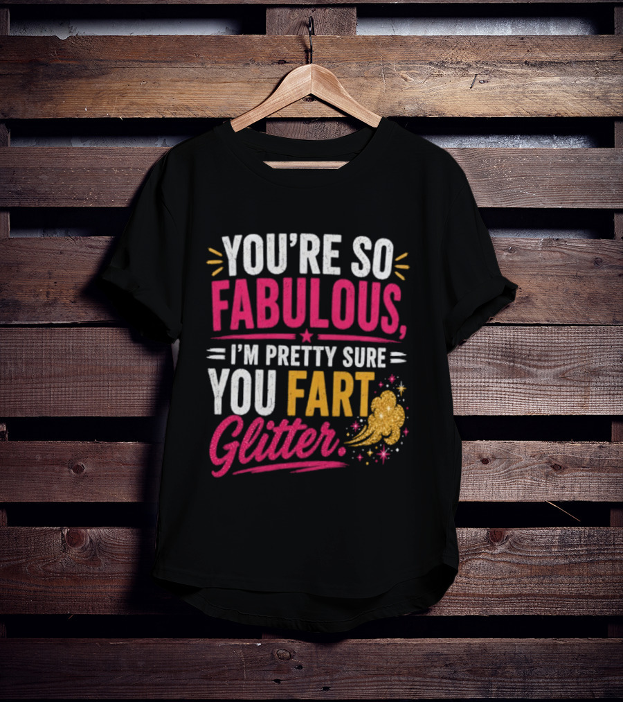 You're So Fabulous I'm Pretty Sure You Fart Glitter T-Shirt