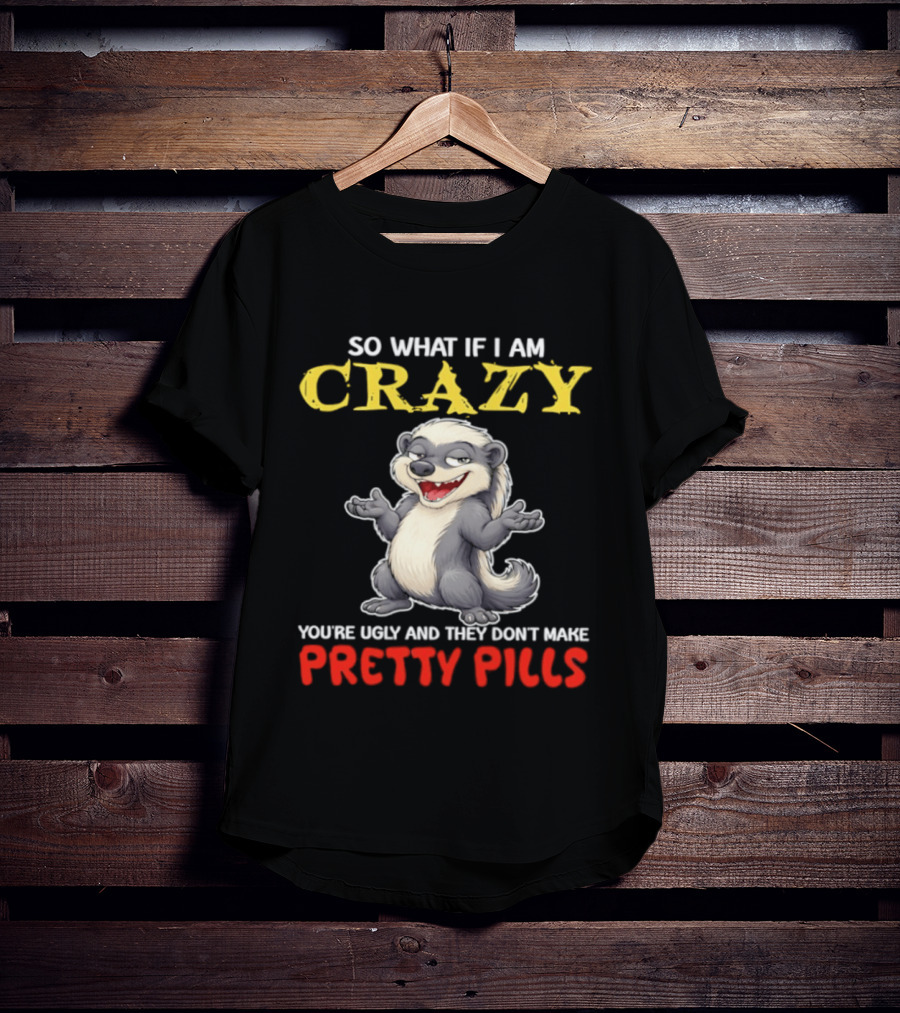 So What If I Am Crazy You're Ugly And They Don't Make Pretty Pills Funny Badger T-Shirt