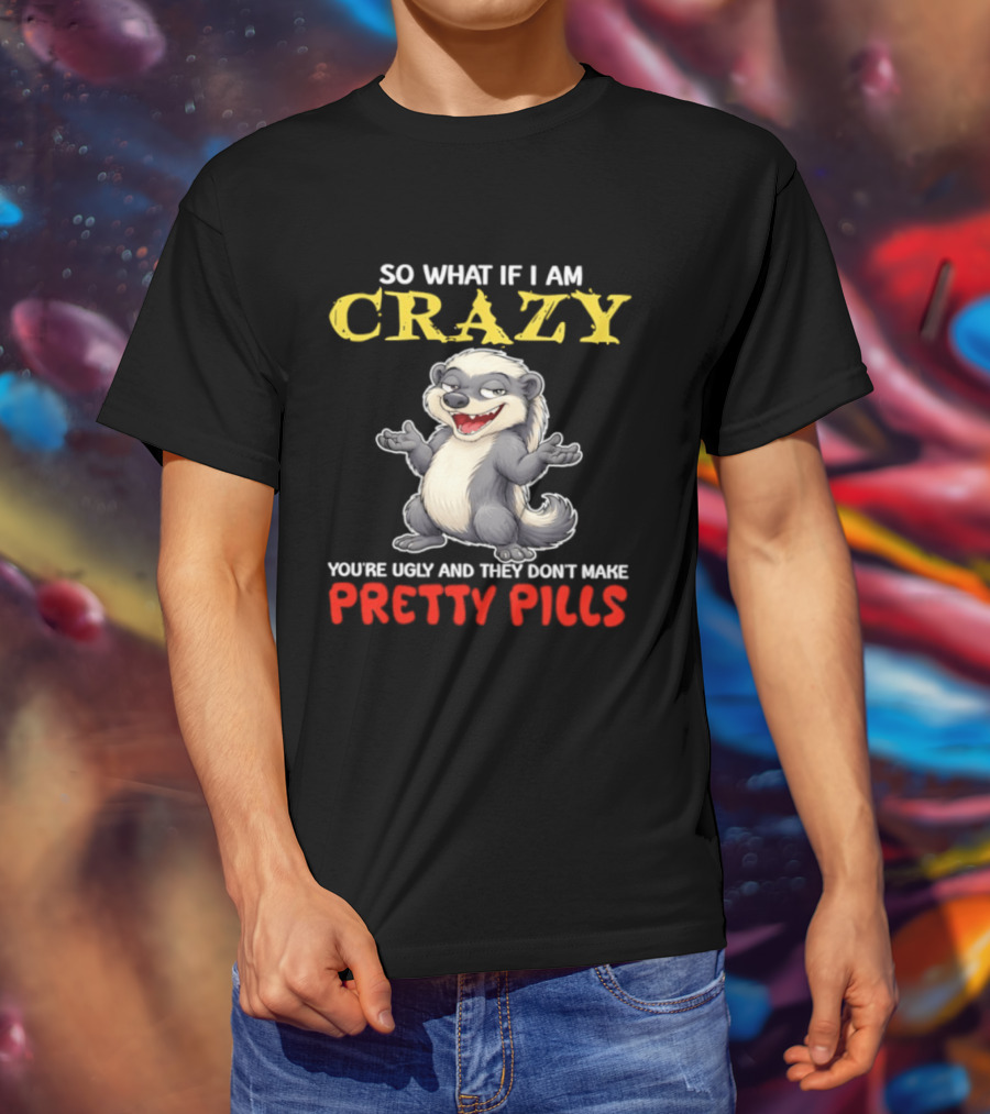 So What If I Am Crazy You're Ugly And They Don't Make Pretty Pills Funny Badger T-Shirt