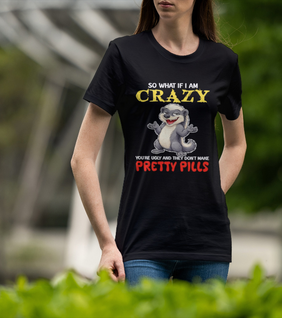 So What If I Am Crazy You're Ugly And They Don't Make Pretty Pills Funny Badger T-Shirt
