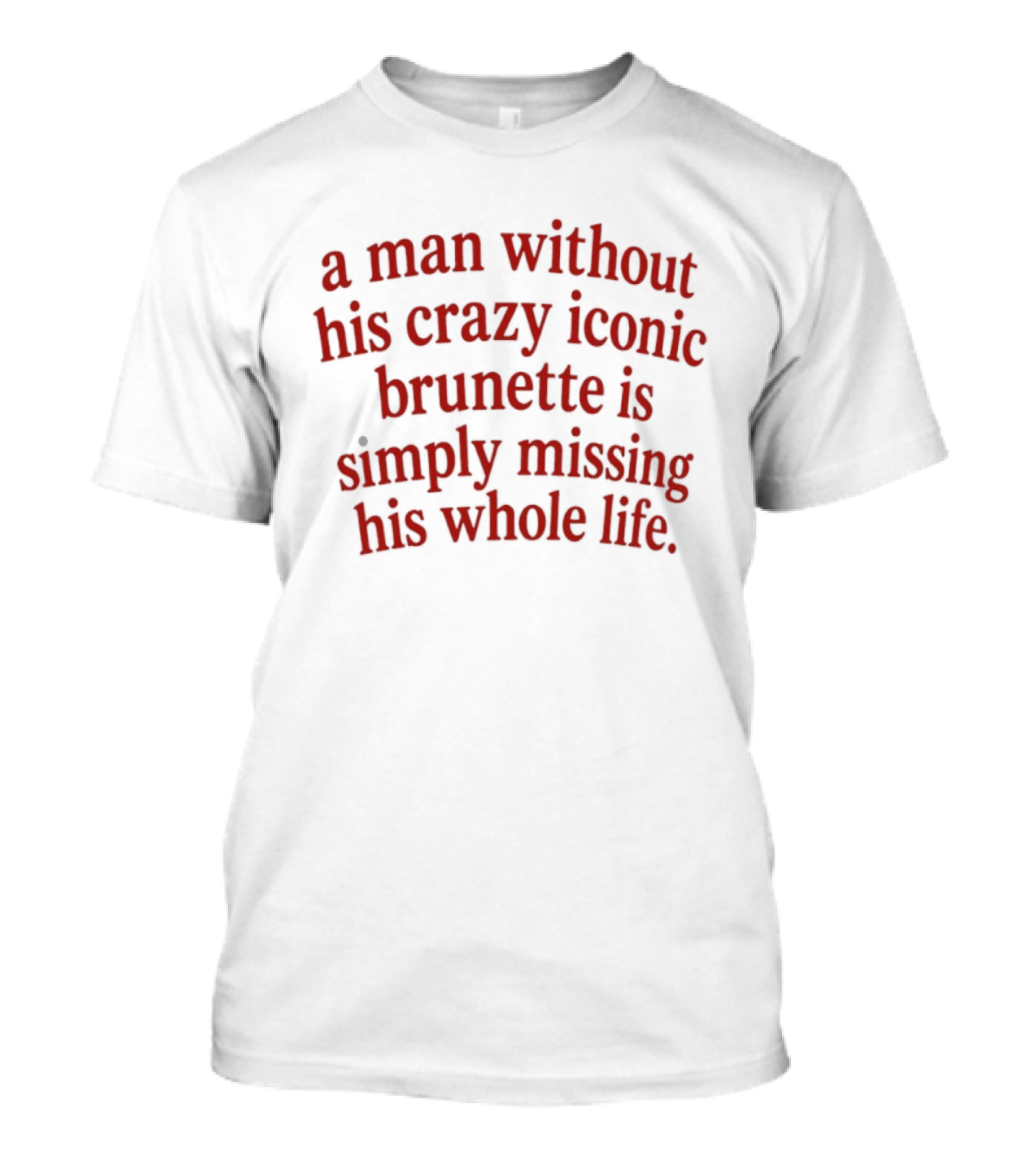 A Man Without His Crazy Iconic Brunette Is Simply Missing His Whole Life T-Shirt