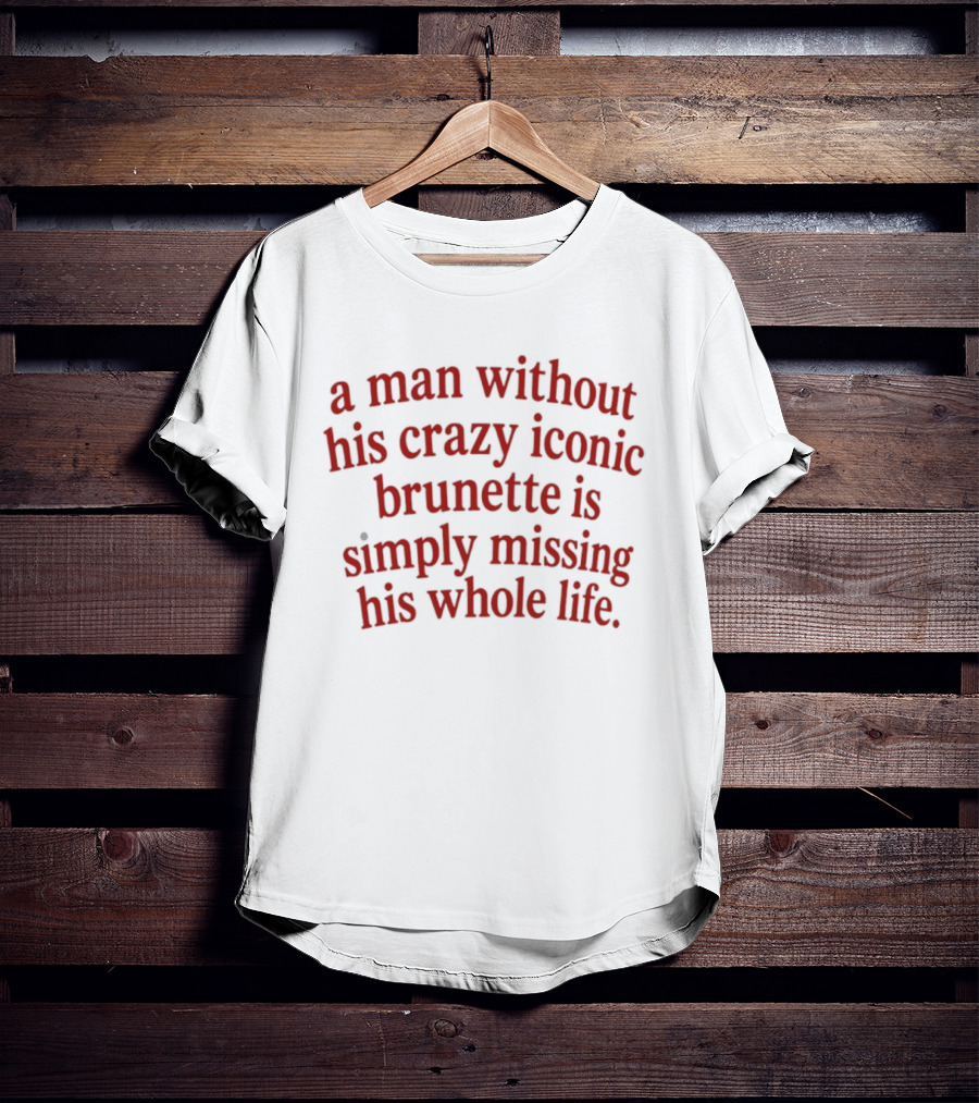 A Man Without His Crazy Iconic Brunette Is Simply Missing His Whole Life T-Shirt