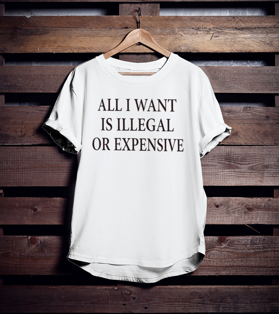All I Want Is Illegal Or Expensive Text Bold Black Font T-Shirt