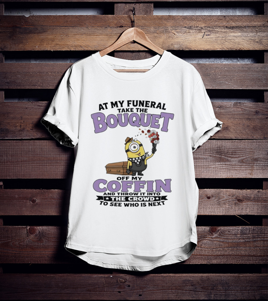 At My Funeral Take The Bouquet Off My Coffin Minion T-Shirt