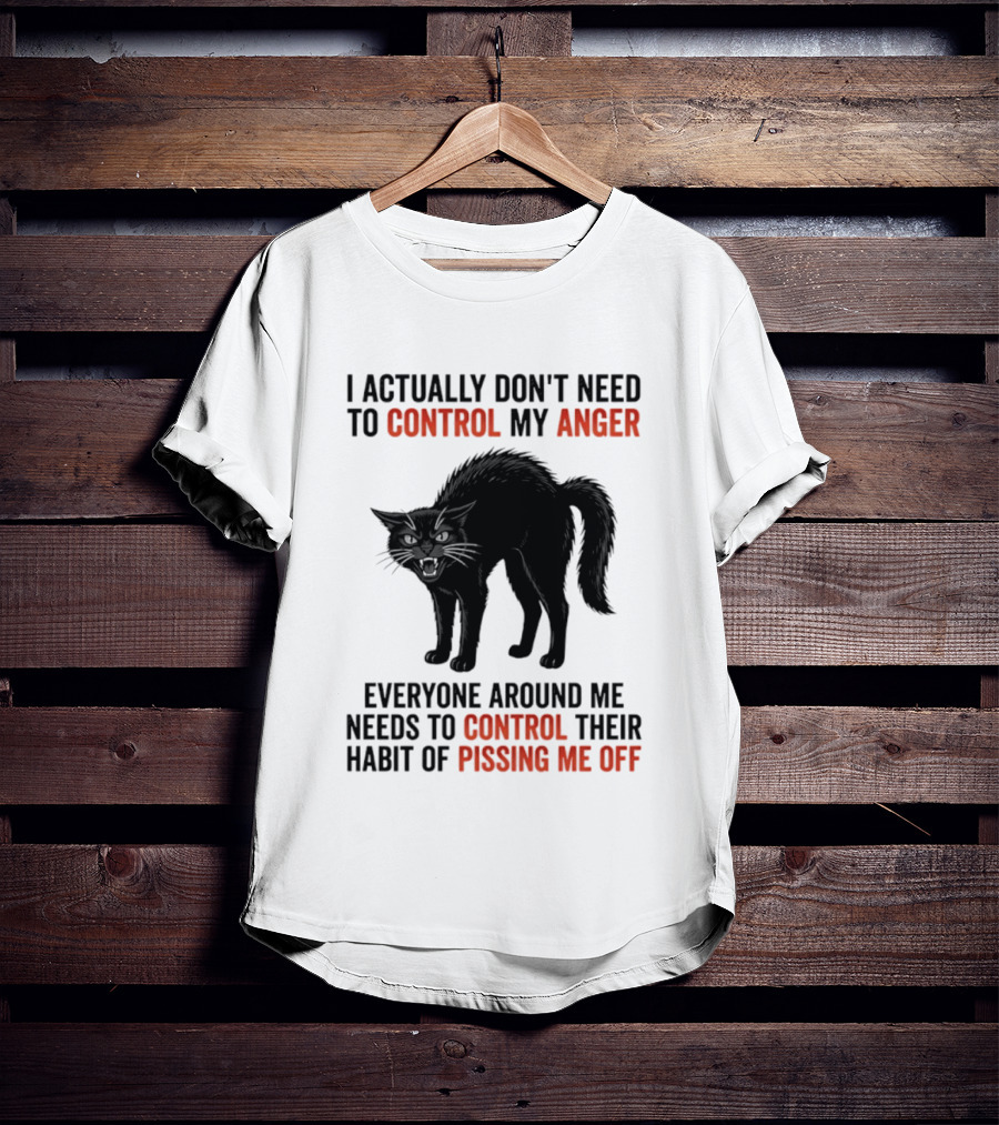 I Actually Don't Need To Control My Anger Everyone Around Me Needs To Control Their Habit Of Pissing Me Off Cat T-Shirt