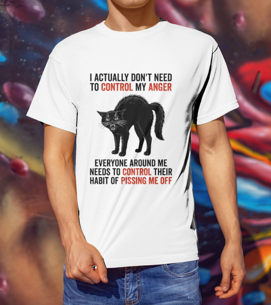 I Actually Don't Need To Control My Anger Everyone Around Me Needs To Control Their Habit Of Pissing Me Off Cat T-Shirt