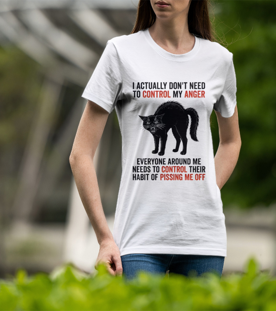 I Actually Don't Need To Control My Anger Everyone Around Me Needs To Control Their Habit Of Pissing Me Off Cat T-Shirt