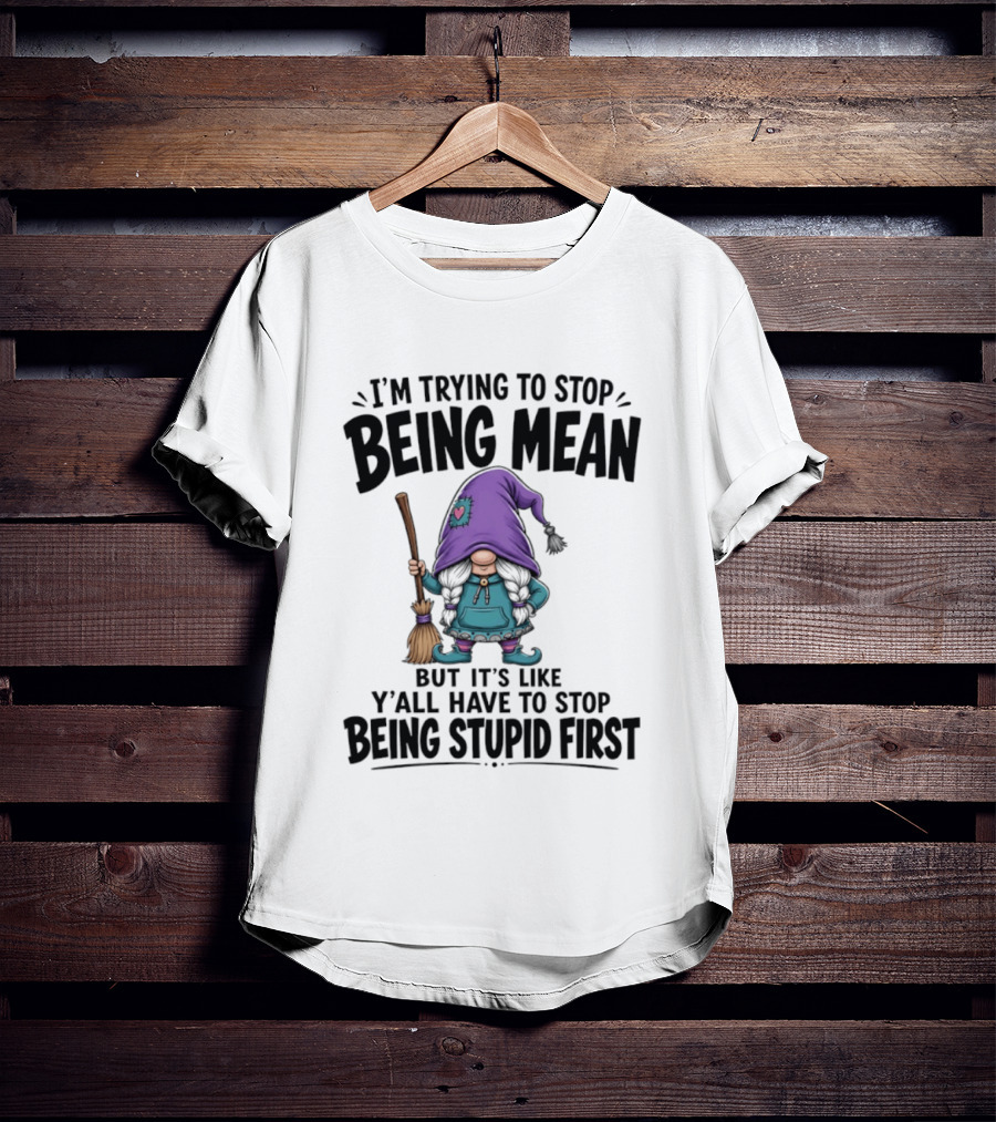I'm Trying To Stop Being Mean Gnome It's Like Y'all Have To Stop Being Stupid First T-Shirt