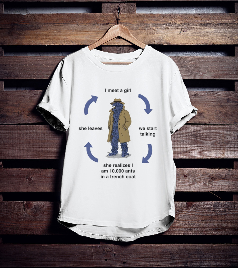 I Meet A Girl We Start Talking She Realizes I Am 10000 Ants In A Trench Coat She Leaves T-Shirt