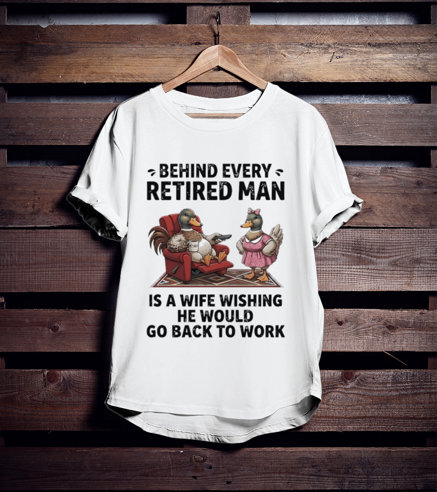 Behind Every Retired Man Is A Wife Wishing He Would Go Back To Work Mallard Ducks In Armchair And Dress T-Shirt