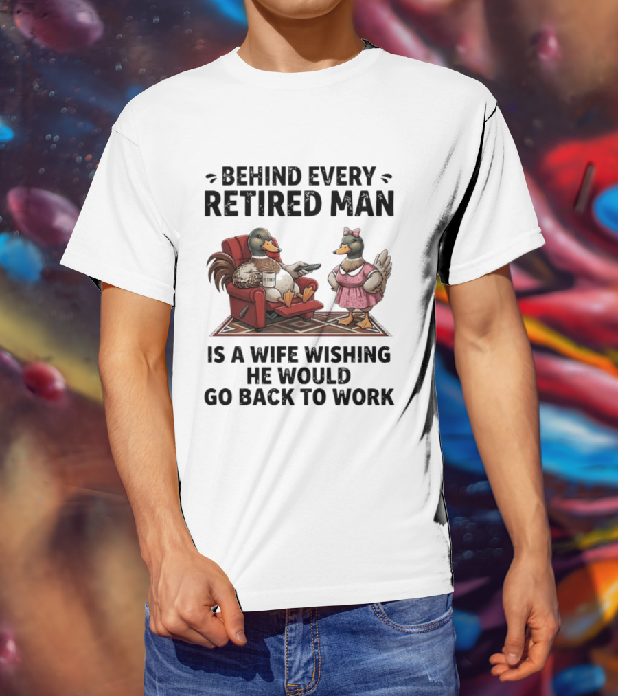 Behind Every Retired Man Is A Wife Wishing He Would Go Back To Work Mallard Ducks In Armchair And Dress T-Shirt