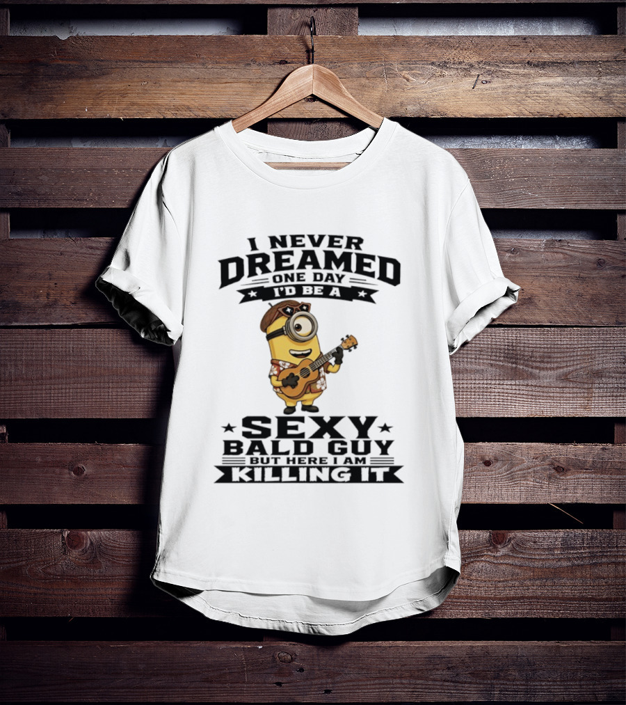Minion I Never Dreamed One Day I'd Be A Sexy Bald Guy But Here I Am Killing It T-Shirt