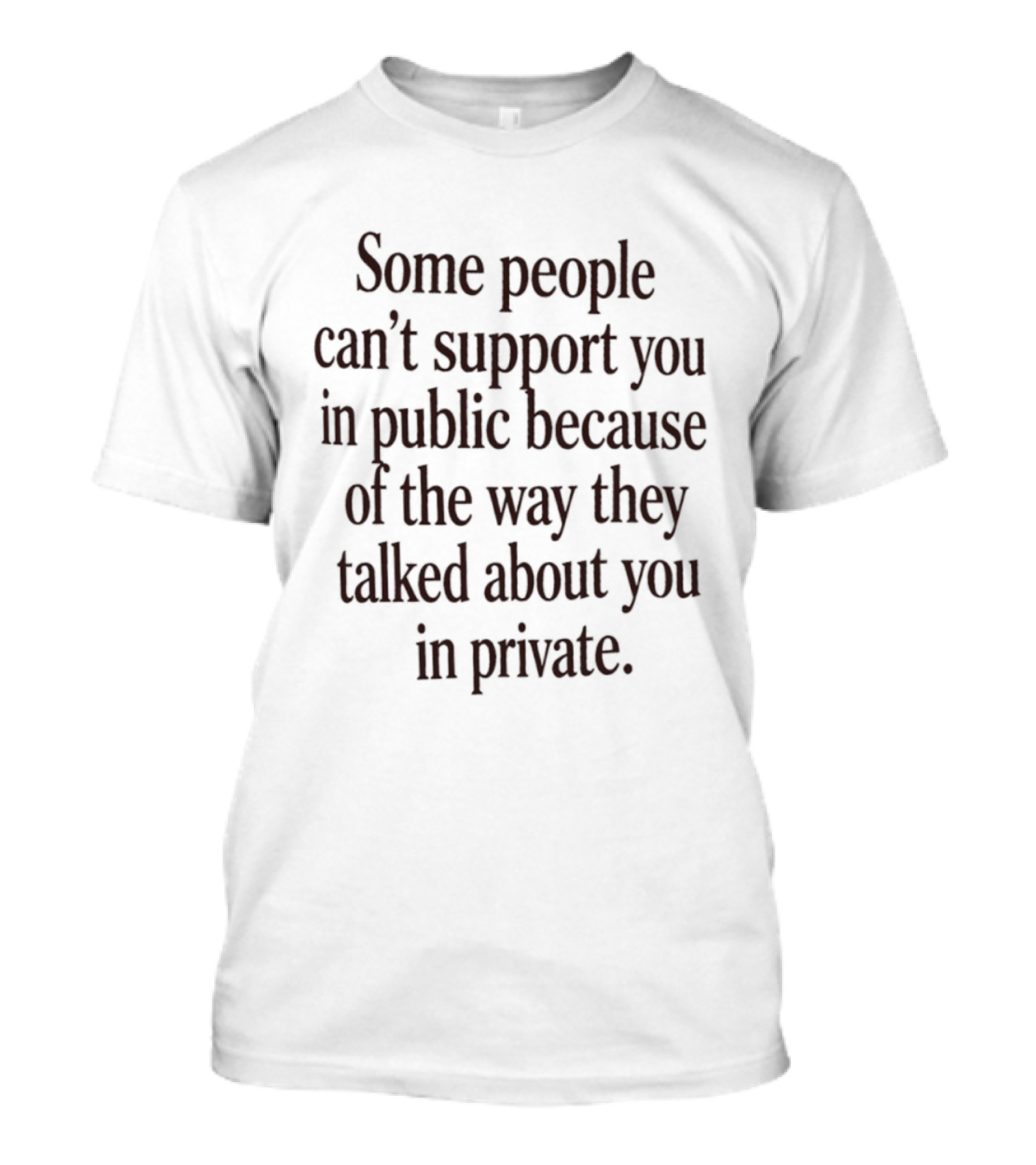 Some People Can't Support You In Public Because Of The Way They Talked About You In Private T-Shirt