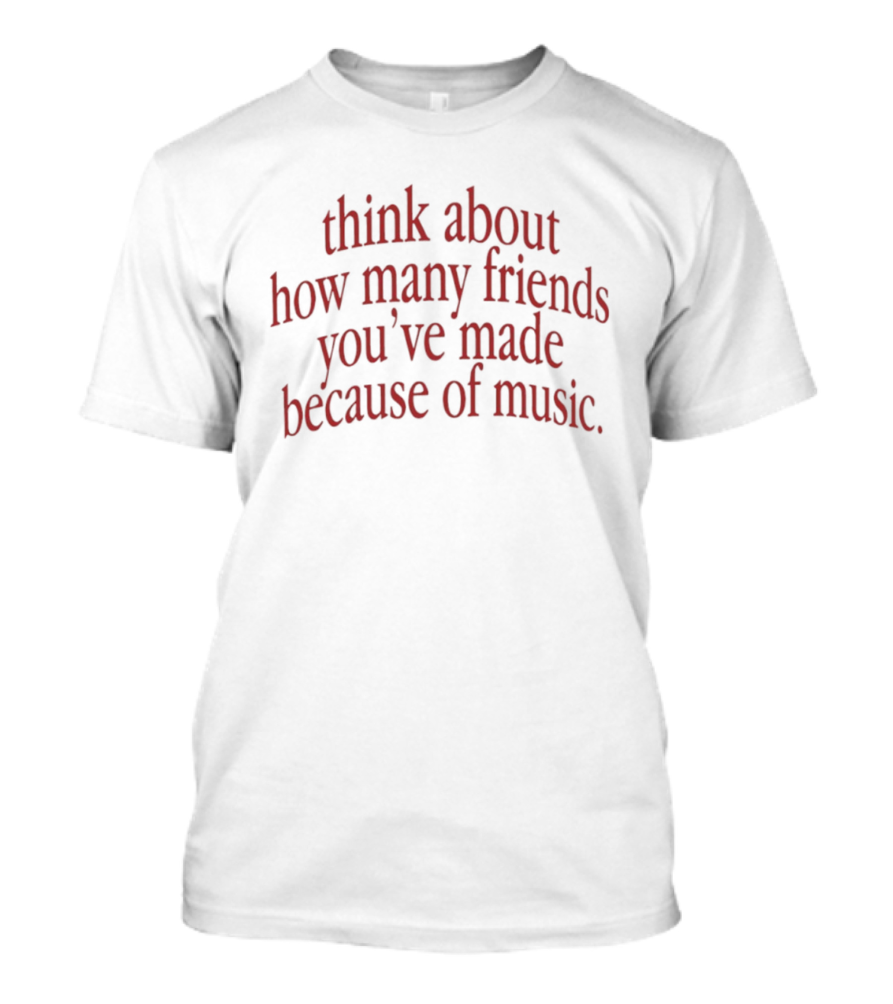 Think About How Many Friends You've Made Because Of Music T-Shirt