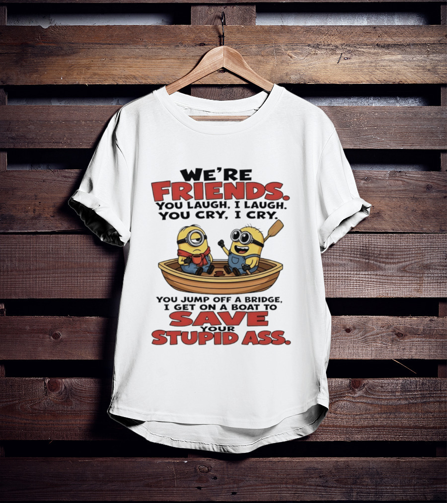 We're Friends You Laugh I Laugh You Cry I Cry You Jump Off A Bridge I Get On A Boat To Save Your Stupid Ass Minions T-Shirt