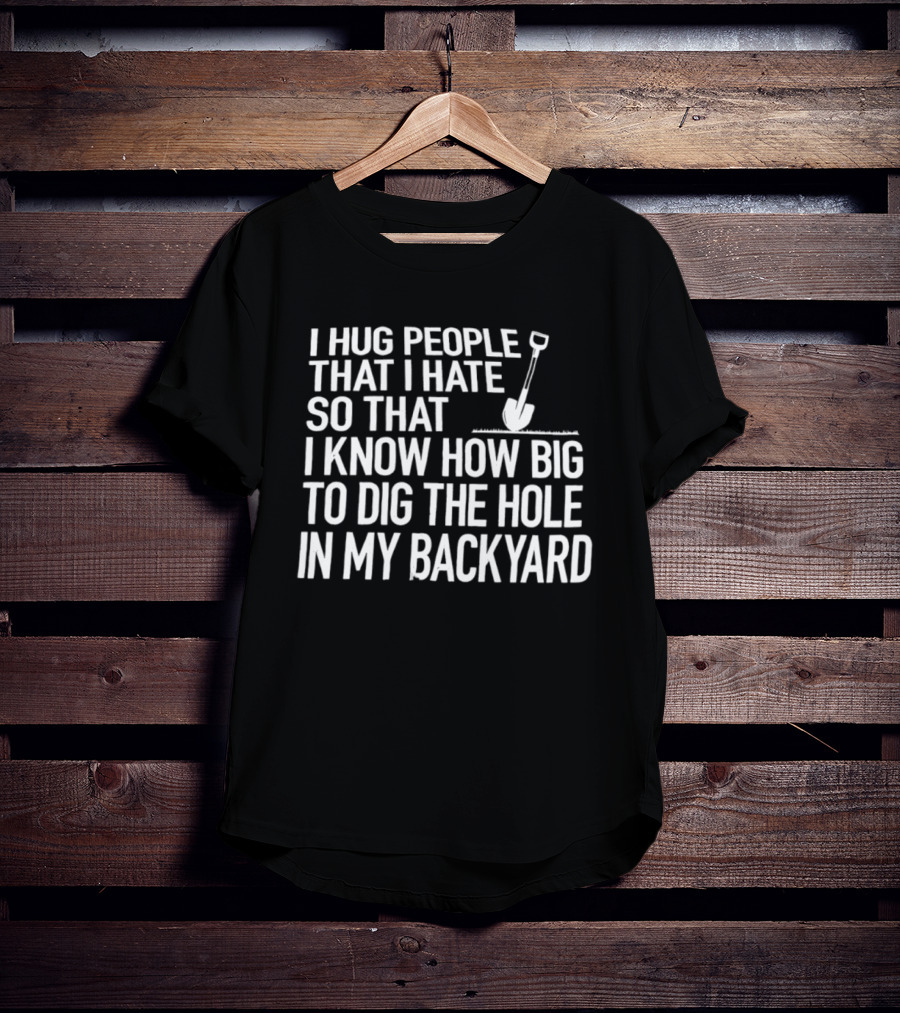I Hug People That I Hate So That I Know How Big To Dig The Hole In My Backyard Shovel T-Shirt