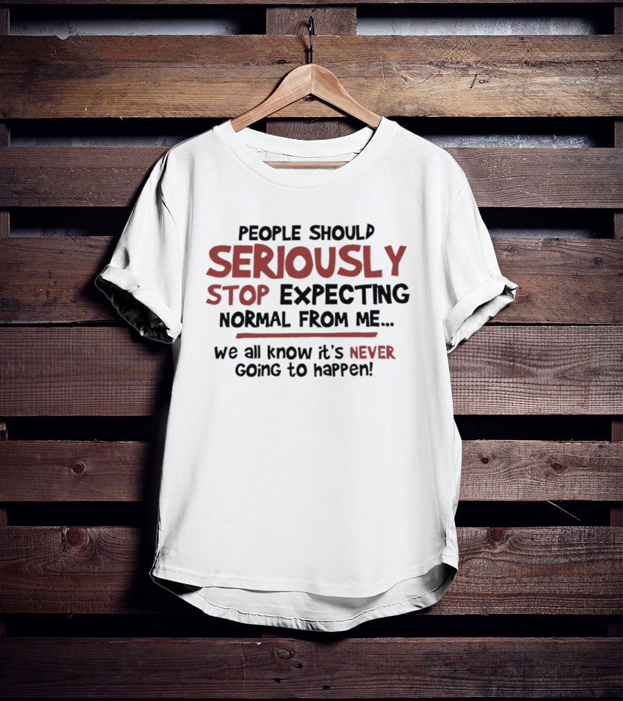 People Should Seriously Stop Expecting Normal From Me We All Know It's Never Going To Happen T-Shirt