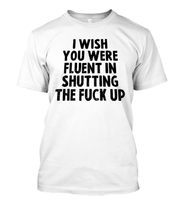 I Wish You Were Fluent In Shutting The Fuck Up T-Shirt
