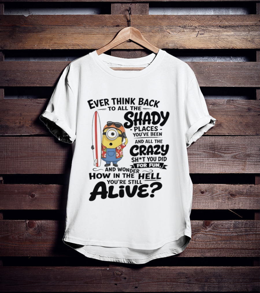 Minions Ever Think Back To All The Shady Places And Crazy Stuff You Did For Fun Alive T-Shirt