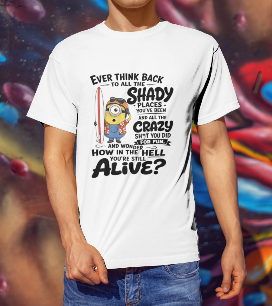 Minions Ever Think Back To All The Shady Places And Crazy Stuff You Did For Fun Alive T-Shirt