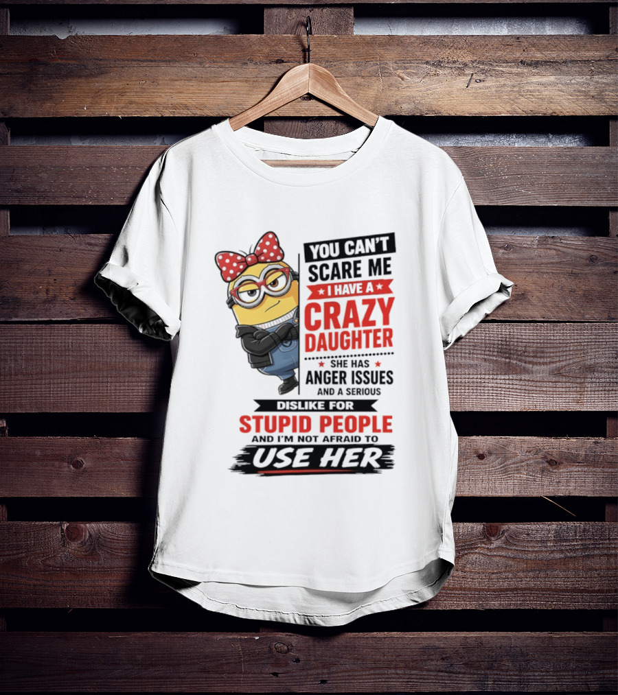 You Can't Scare Me I Have A Crazy Daughter With Anger Issues Dislike For Stupid People T-Shirt