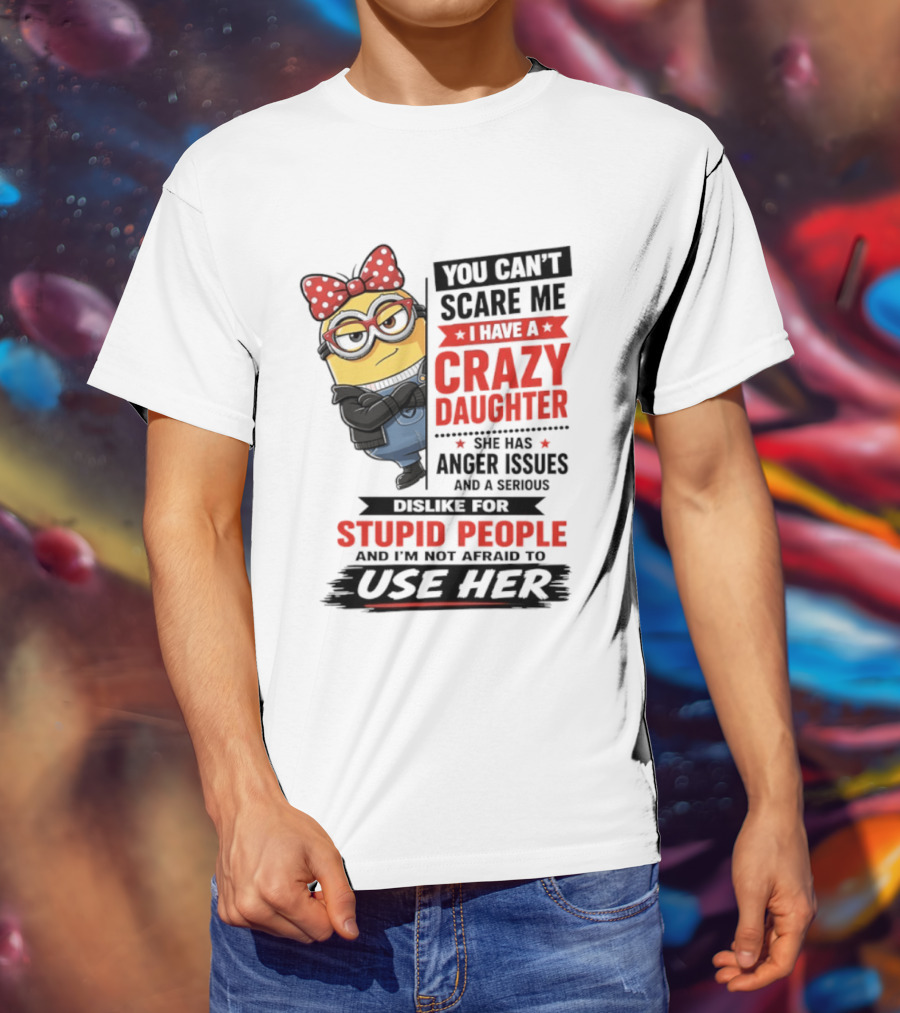 You Can't Scare Me I Have A Crazy Daughter With Anger Issues Dislike For Stupid People T-Shirt