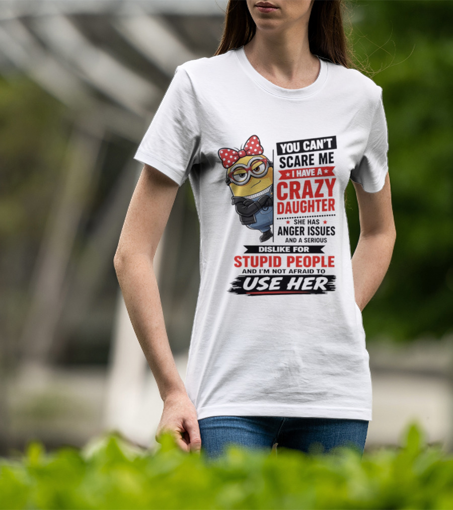 You Can't Scare Me I Have A Crazy Daughter With Anger Issues Dislike For Stupid People T-Shirt